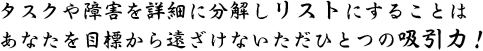 タスクや障害を詳細に分解しリストにすることはあなたを目標から遠ざけないただひとつの吸引力！